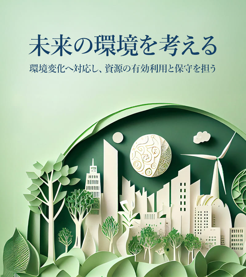 未来の環境を考える 環境変化へ対応し、資源の有効利用と保守を担う